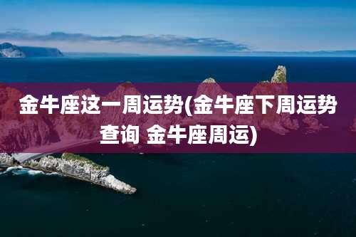 金牛座这一周运势(金牛座下周运势查询 金牛座周运)