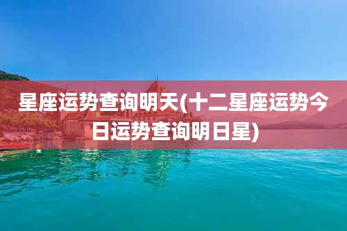 星座运势查询明天(十二星座运势今日运势查询明日星)