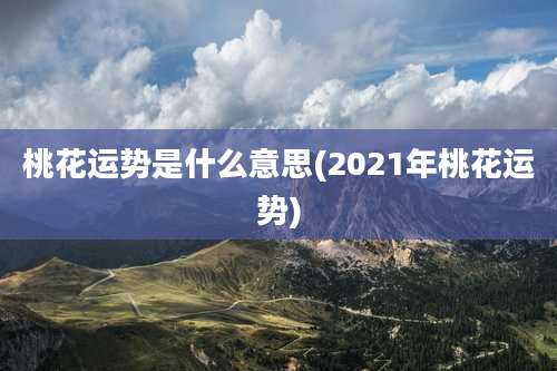 桃花运势是什么意思(2021年桃花运势)