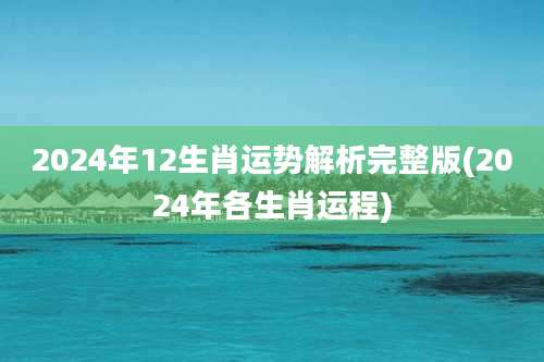 2024年12生肖运势解析完整版(2024年各生肖运程)