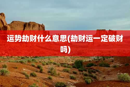 运势劫财什么意思(劫财运一定破财吗)