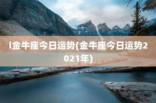 l金牛座今日运势(金牛座今日运势2021年)