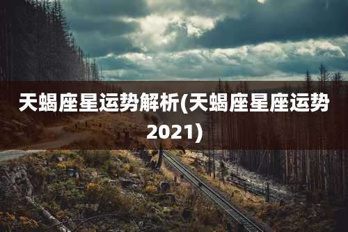 天蝎座星运势解析(天蝎座星座运势2021)