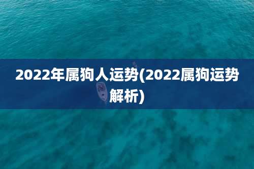 2022年属狗人运势(2022属狗运势解析)