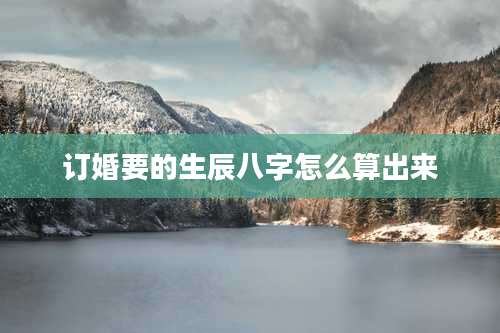 订婚要的生辰八字怎么算出来