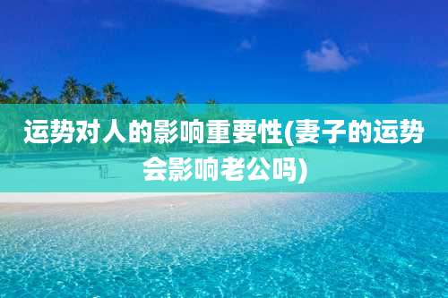 运势对人的影响重要性(妻子的运势会影响老公吗)