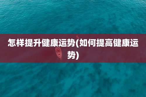 怎样提升健康运势(如何提高健康运势)
