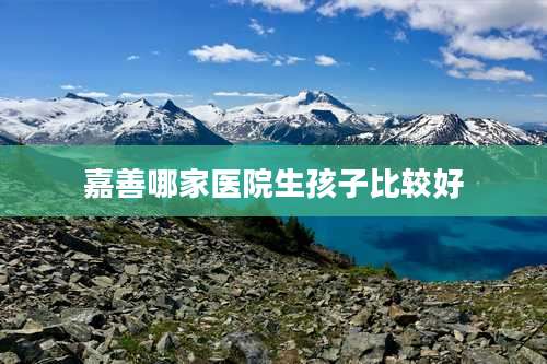 嘉善哪家医院生孩子比较好