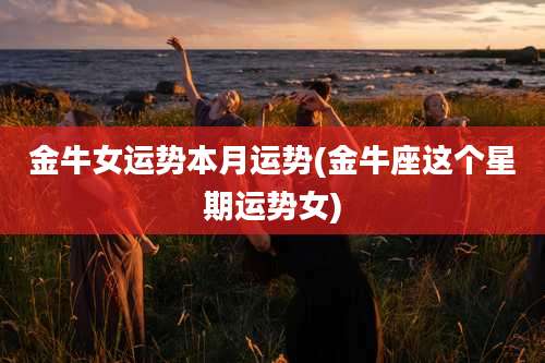 金牛女运势本月运势(金牛座这个星期运势女)