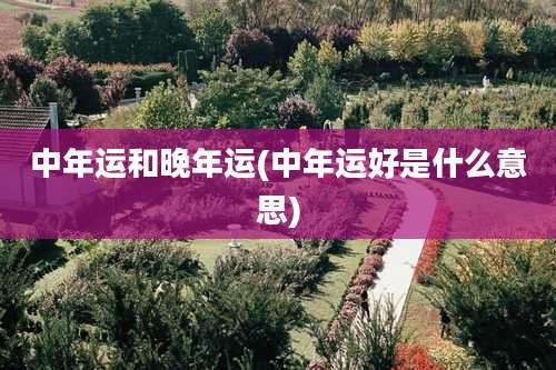中年运和晚年运(中年运好是什么意思)