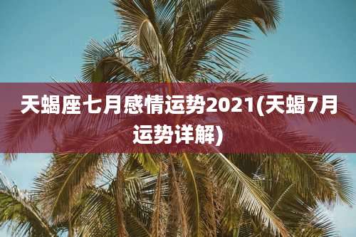 天蝎座七月感情运势2021(天蝎7月运势详解)