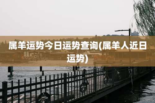 属羊运势今日运势查询(属羊人近日运势)