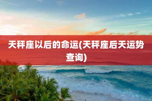 天秤座以后的命运(天秤座后天运势查询)