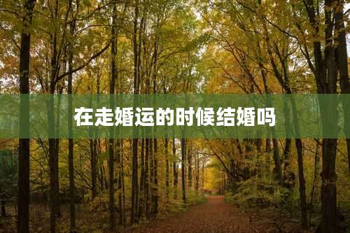 在走婚运的时候结婚吗