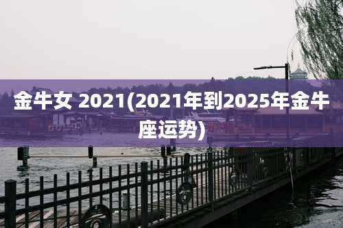 金牛女 2021(2021年到2025年金牛座运势)