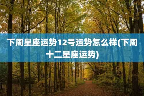 下周星座运势12号运势怎么样(下周十二星座运势)