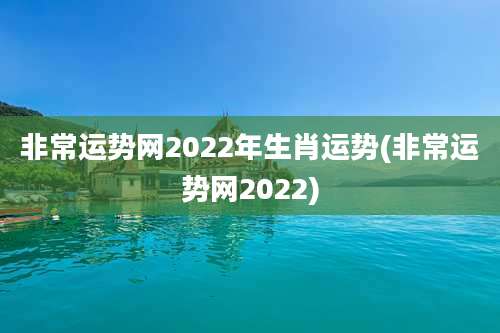 非常运势网2022年生肖运势(非常运势网2022)