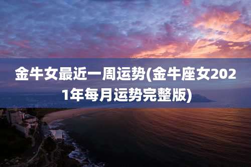 金牛女最近一周运势(金牛座女2021年每月运势完整版)