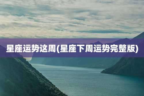 星座运势这周(星座下周运势完整版)