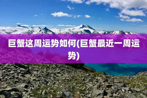 巨蟹这周运势如何(巨蟹最近一周运势)