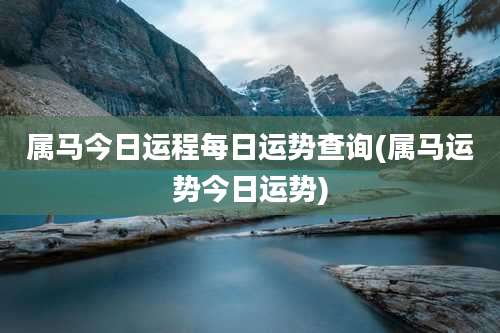 属马今日运程每日运势查询(属马运势今日运势)