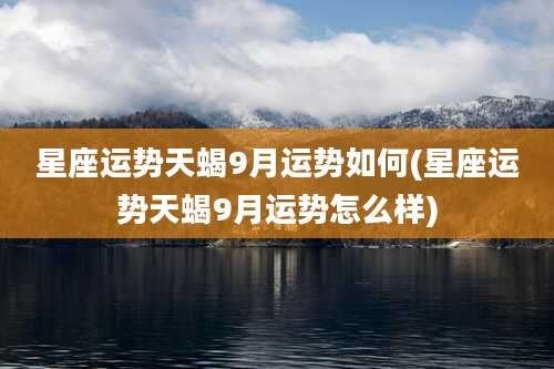 星座运势天蝎9月运势如何(星座运势天蝎9月运势怎么样)