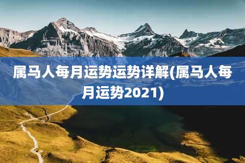 属马人每月运势运势详解(属马人每月运势2021)