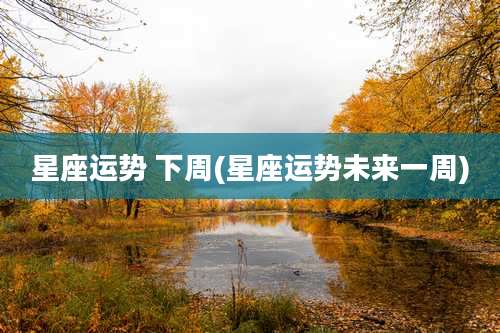 星座运势 下周(星座运势未来一周)