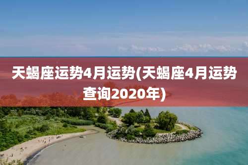 天蝎座运势4月运势(天蝎座4月运势查询2020年)