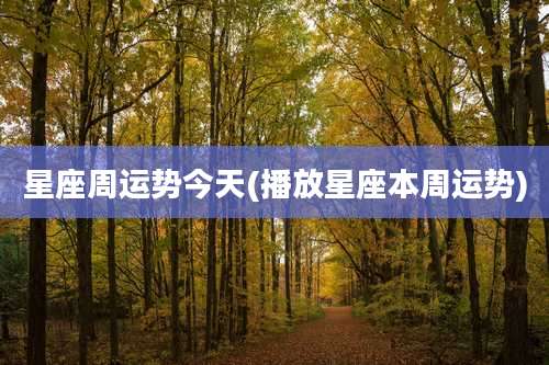 星座周运势今天(播放星座本周运势)