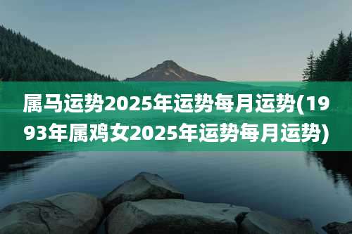 属马运势2025年运势每月运势(1993年属鸡女2025年运势每月运势)