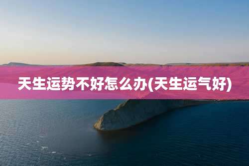 天生运势不好怎么办(天生运气好)