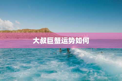 大叔巨蟹运势如何