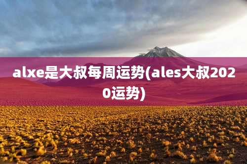 alxe是大叔每周运势(ales大叔2020运势)