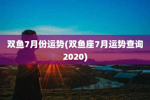 双鱼7月份运势(双鱼座7月运势查询2020)