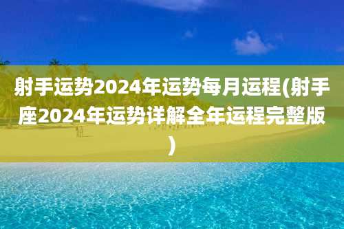 射手运势2024年运势每月运程(射手座2024年运势详解全年运程完整版)