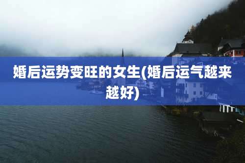 婚后运势变旺的女生(婚后运气越来越好)