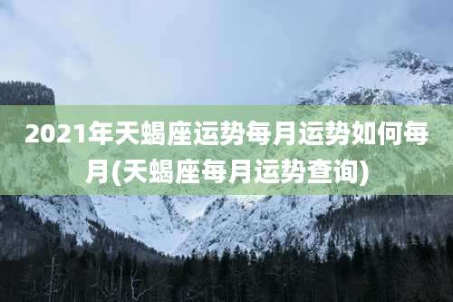 2021年天蝎座运势每月运势如何每月(天蝎座每月运势查询)