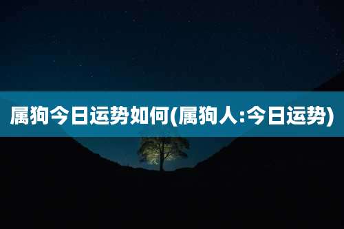 属狗今日运势如何(属狗人:今日运势)
