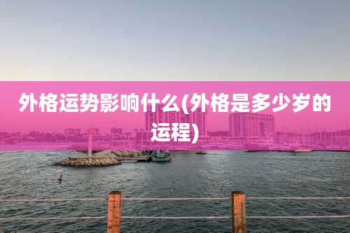 外格运势影响什么(外格是多少岁的运程)