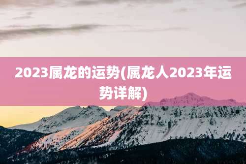 2023属龙的运势(属龙人2023年运势详解)