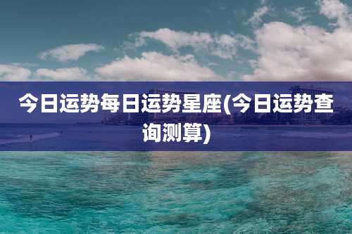 今日运势每日运势星座(今日运势查询测算)