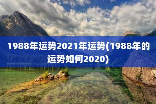 1988年运势2021年运势(1988年的运势如何2020)