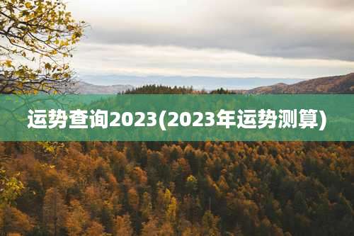 运势查询2023(2023年运势测算)