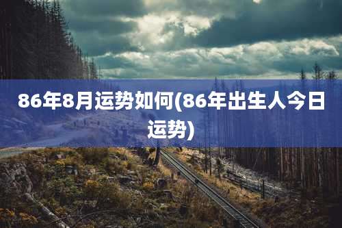 86年8月运势如何(86年出生人今日运势)