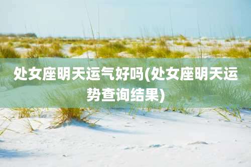 处女座明天运气好吗(处女座明天运势查询结果)