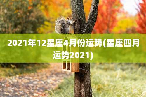 2021年12星座4月份运势(星座四月运势2021)