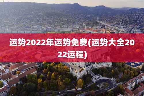 运势2022年运势免费(运势大全2022运程)