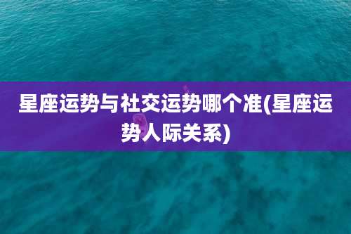 星座运势与社交运势哪个准(星座运势人际关系)