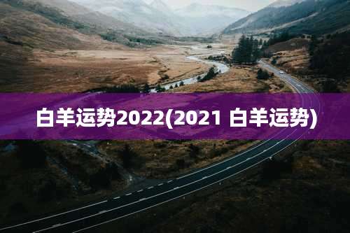 白羊运势2022(2021 白羊运势)